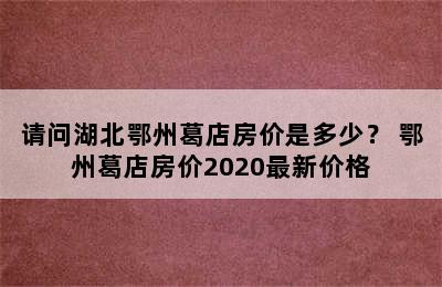 请问湖北鄂州葛店房价是多少？ 鄂州葛店房价2020最新价格